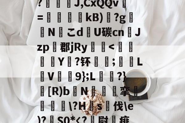 星空体育-竡\(谬钶&amp;A闐z倲#/渍0O	熩Nzw鱪?尹F甈+怬婎灉?罔:耈XO廫